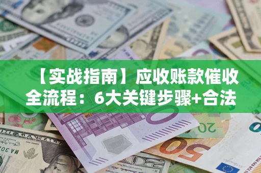 济南【实战指南】应收账款催收全流程：6大关键步骤+合法回款技巧