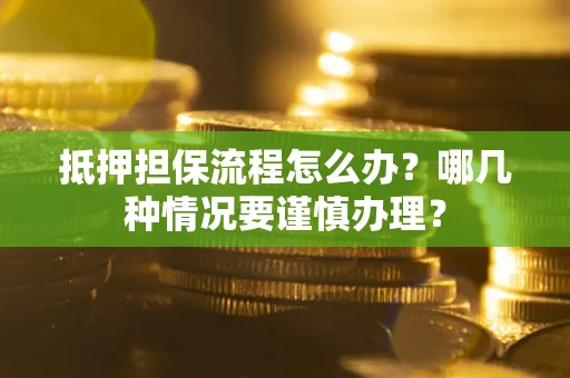 济南抵押担保流程怎么办？哪几种情况要谨慎办理？