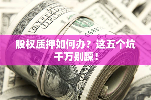 济南股权质押如何办？这五个坑千万别踩！