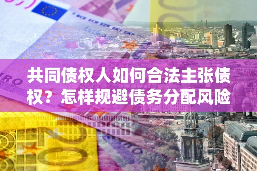 济南共同债权人如何合法主张债权？怎样规避债务分配风险？