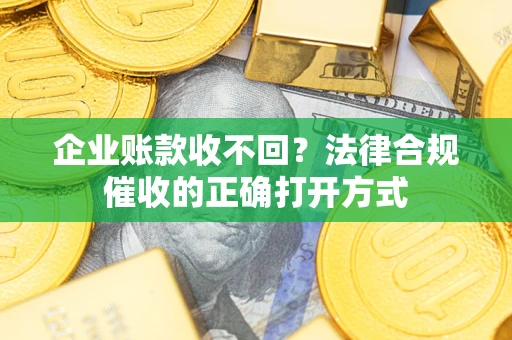 济南企业账款收不回？法律合规催收的正确打开方式