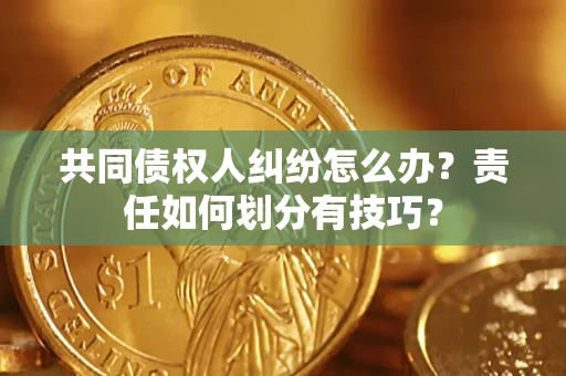 济南共同债权人纠纷怎么办？责任如何划分有技巧？