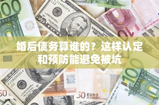 济南婚后债务算谁的？这样认定和预防能避免被坑