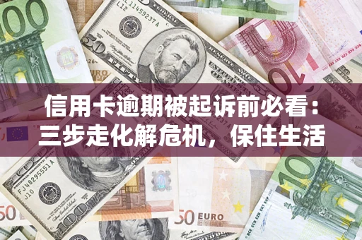 济南信用卡逾期被起诉前必看：三步走化解危机，保住生活尊严