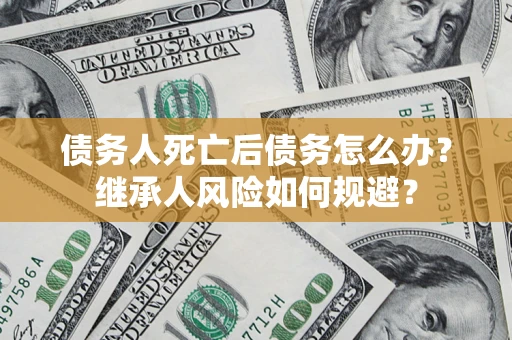 济南债务人死亡后债务怎么办？继承人风险如何规避？