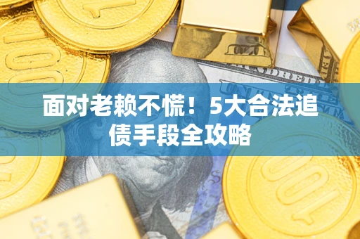 济南面对老赖不慌！5大合法追债手段全攻略