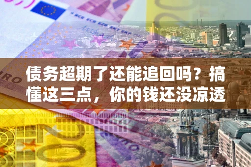 济南债务超期了还能追回吗？搞懂这三点，你的钱还没凉透