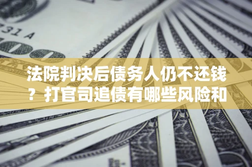 济南法院判决后债务人仍不还钱？打官司追债有哪些风险和技巧？
