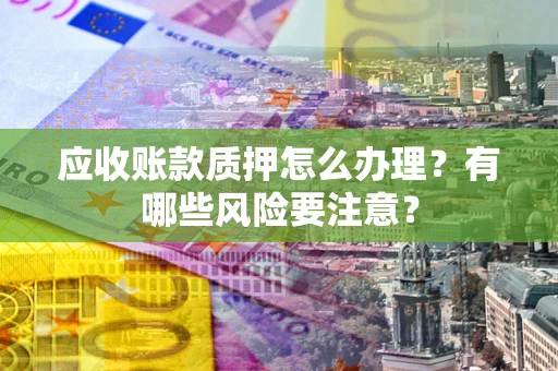 济南应收账款质押怎么办理？有哪些风险要注意？