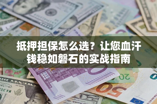 济南抵押担保怎么选？让您血汗钱稳如磐石的实战指南