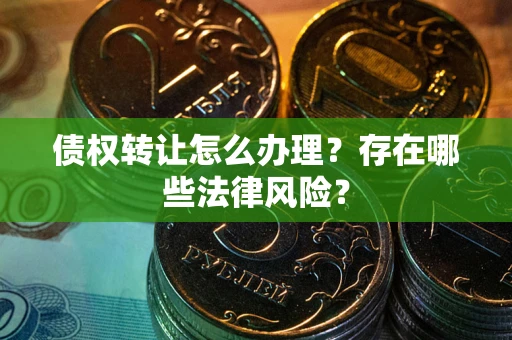 济南债权转让怎么办理？存在哪些法律风险？