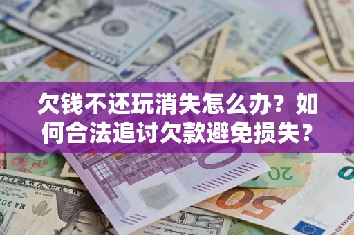 济南欠钱不还玩消失怎么办?如何合法追讨欠款避免损失? 济南欠钱不还玩消失怎么办?如何合法追讨欠款避免损失?