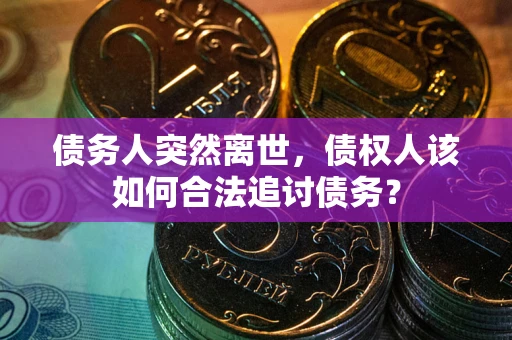 济南债务人突然离世，债权人该如何合法追讨债务？