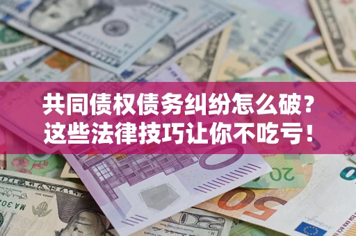 济南共同债权债务纠纷怎么破？这些法律技巧让你不吃亏！