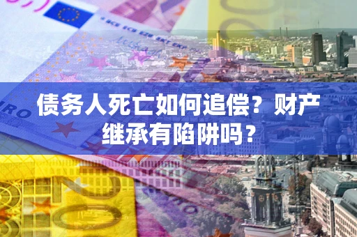 济南债务人死亡如何追偿？财产继承有陷阱吗？