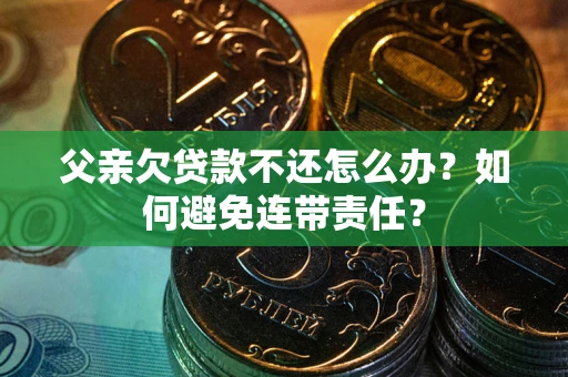 济南父亲欠贷款不还怎么办？如何避免连带责任？