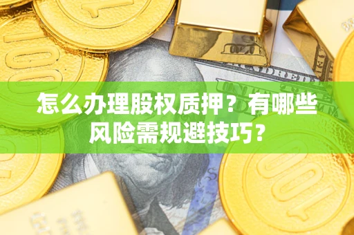 济南怎么办理股权质押？有哪些风险需规避技巧？