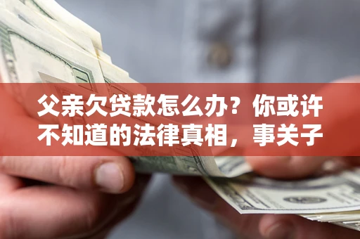 济南父亲欠贷款怎么办？你或许不知道的法律真相，事关子女未来