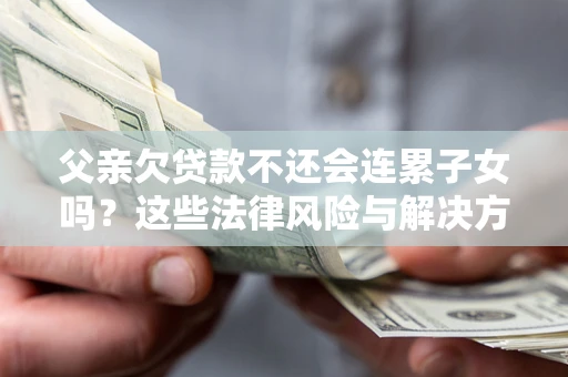 济南父亲欠贷款不还会连累子女吗？这些法律风险与解决方法要早知道！
