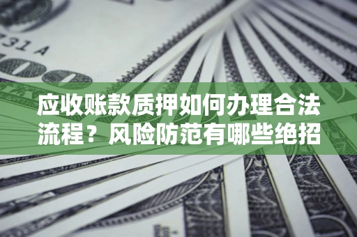 济南应收账款质押如何办理合法流程？风险防范有哪些绝招？