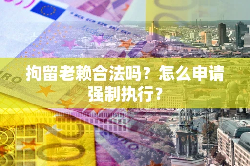 济南拘留老赖合法吗？怎么申请强制执行？