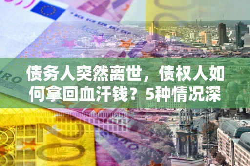 济南债务人突然离世，债权人如何拿回血汗钱？5种情况深度解析