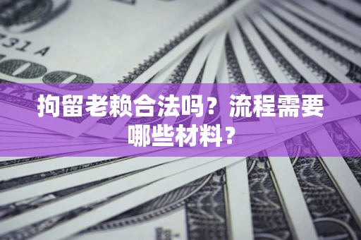 济南拘留老赖合法吗？流程需要哪些材料？