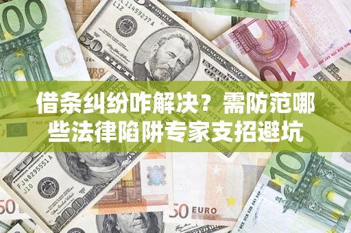 济南借条纠纷咋解决？需防范哪些法律陷阱专家支招避坑