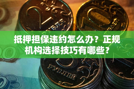 济南抵押担保违约怎么办？正规机构选择技巧有哪些？