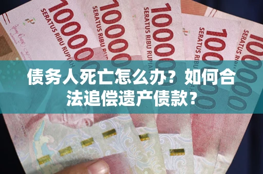 济南债务人死亡怎么办？如何合法追偿遗产债款？