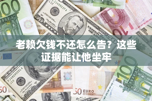 济南老赖欠钱不还怎么告？这些证据能让他坐牢