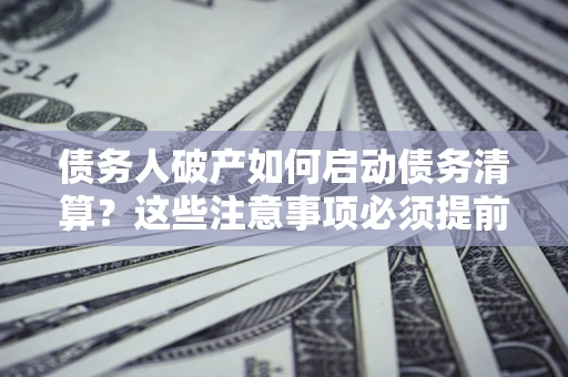 济南债务人破产如何启动债务清算？这些注意事项必须提前知道