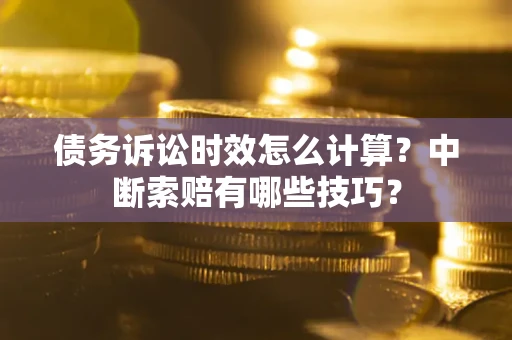 济南债务诉讼时效怎么计算？中断索赔有哪些技巧？