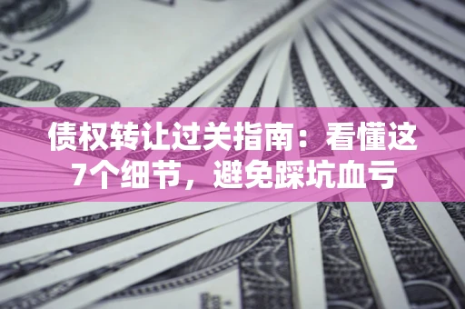 济南债权转让过关指南：看懂这7个细节，避免踩坑血亏