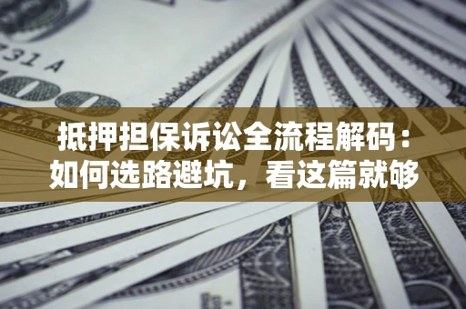 济南抵押担保诉讼全流程解码：如何选路避坑，看这篇就够了