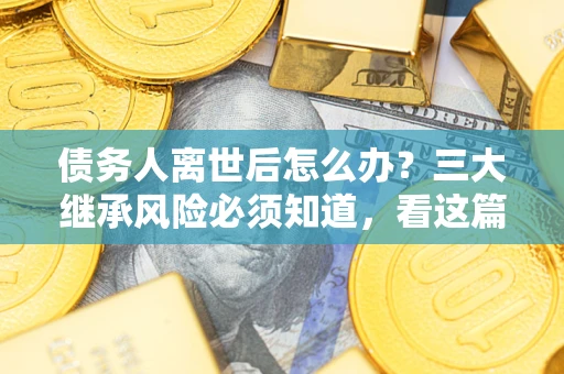 济南债务人离世后怎么办？三大继承风险必须知道，看这篇就够了