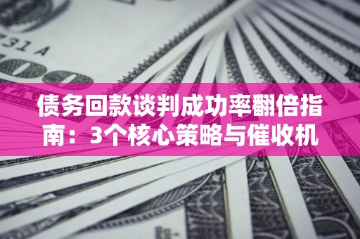 济南债务回款谈判成功率翻倍指南：3个核心策略与催收机构避坑法则