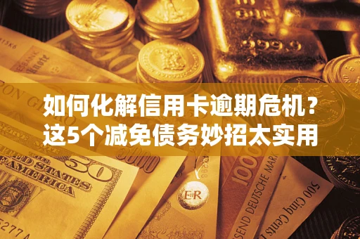 济南如何化解信用卡逾期危机？这5个减免债务妙招太实用