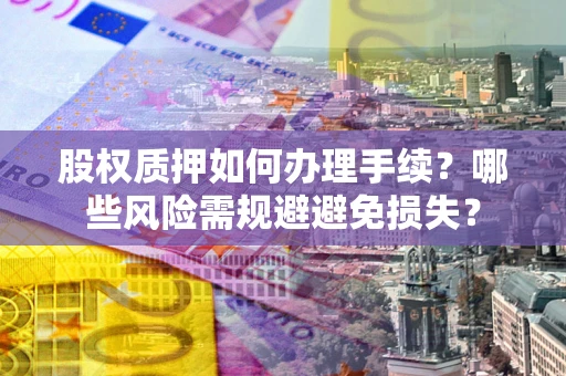 济南股权质押如何办理手续？哪些风险需规避避免损失？