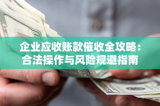 济南企业应收账款催收全攻略：合法操作与风险规避指南