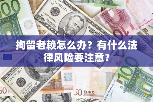 济南拘留老赖怎么办？有什么法律风险要注意？