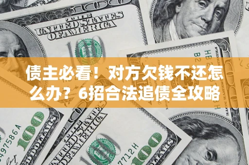 济南债主必看！对方欠钱不还怎么办？6招合法追债全攻略