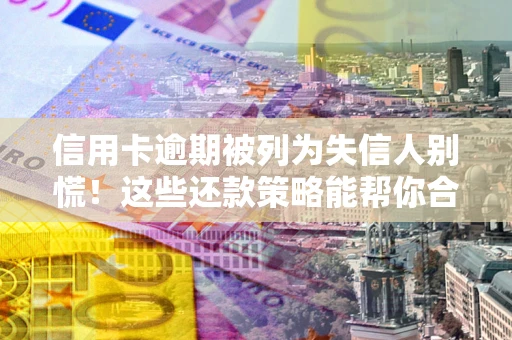 济南信用卡逾期被列为失信人别慌！这些还款策略能帮你合法止损