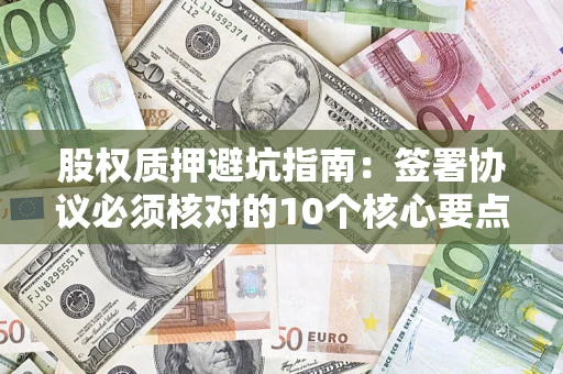 济南股权质押避坑指南:签署协议必须核对的10个核心要点 济南股权质押避坑指南:签署协议必须核对的10个核心要点
