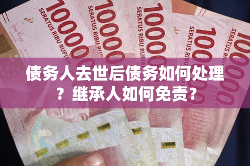 济南债务人去世后债务如何处理？继承人如何免责？