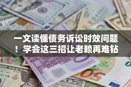 济南一文读懂债务诉讼时效问题！学会这三招让老赖再难钻空子