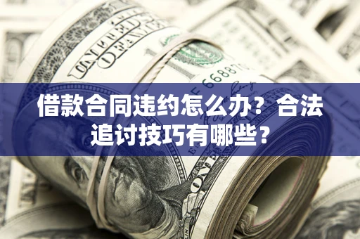 济南借款合同违约怎么办？合法追讨技巧有哪些？