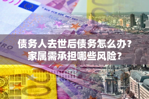 济南债务人去世后债务怎么办？家属需承担哪些风险？