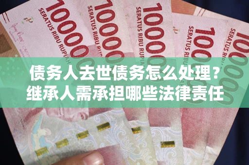 济南债务人去世债务怎么处理？继承人需承担哪些法律责任？