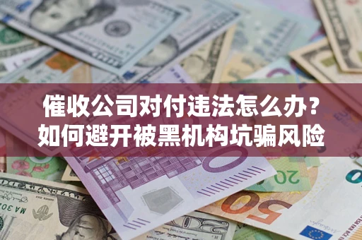 济南催收公司对付违法怎么办？如何避开被黑机构坑骗风险